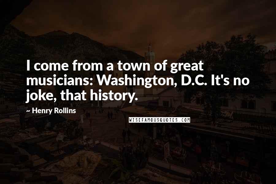 Henry Rollins Quotes: I come from a town of great musicians: Washington, D.C. It's no joke, that history.