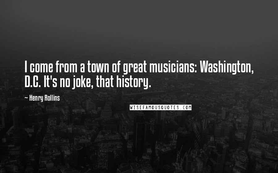 Henry Rollins Quotes: I come from a town of great musicians: Washington, D.C. It's no joke, that history.