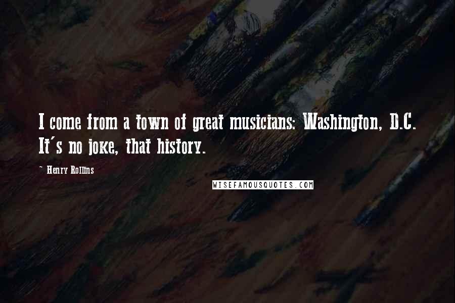 Henry Rollins Quotes: I come from a town of great musicians: Washington, D.C. It's no joke, that history.