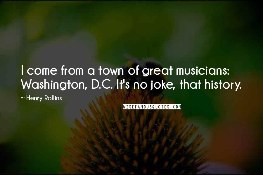 Henry Rollins Quotes: I come from a town of great musicians: Washington, D.C. It's no joke, that history.