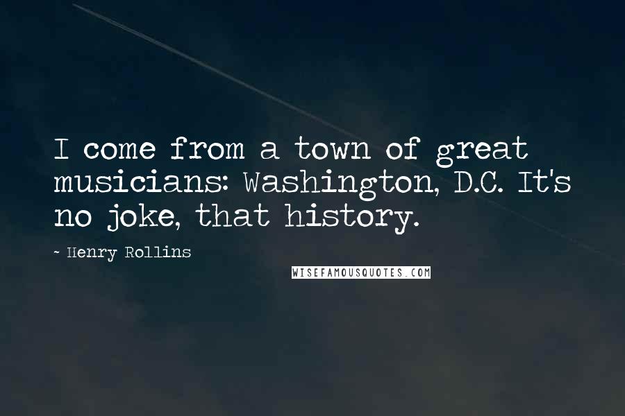 Henry Rollins Quotes: I come from a town of great musicians: Washington, D.C. It's no joke, that history.