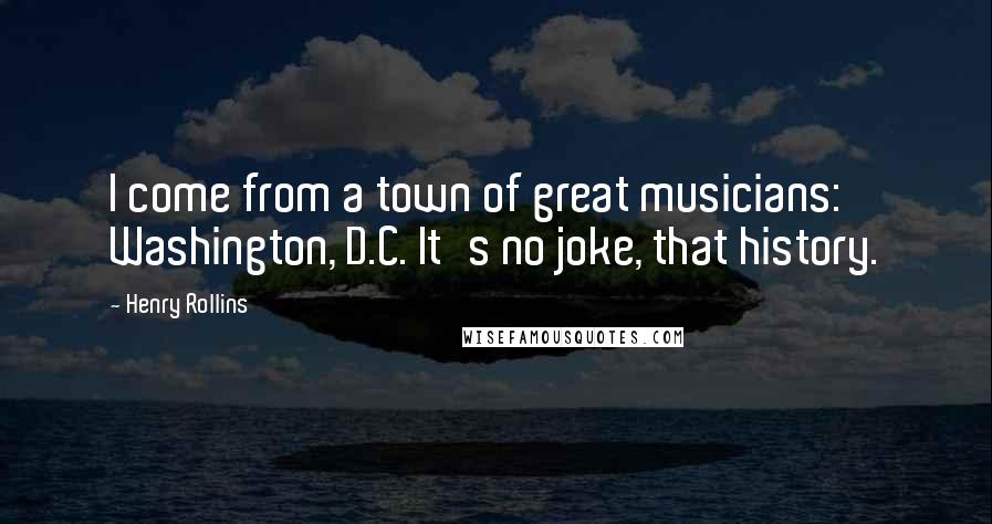 Henry Rollins Quotes: I come from a town of great musicians: Washington, D.C. It's no joke, that history.