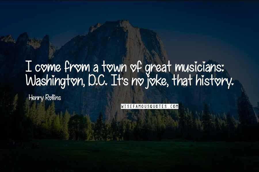 Henry Rollins Quotes: I come from a town of great musicians: Washington, D.C. It's no joke, that history.