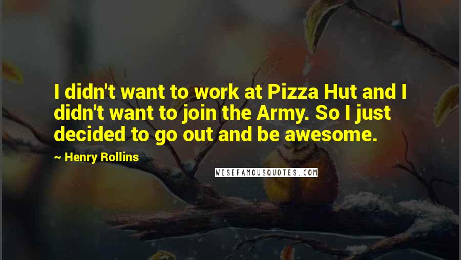 Henry Rollins Quotes: I didn't want to work at Pizza Hut and I didn't want to join the Army. So I just decided to go out and be awesome.