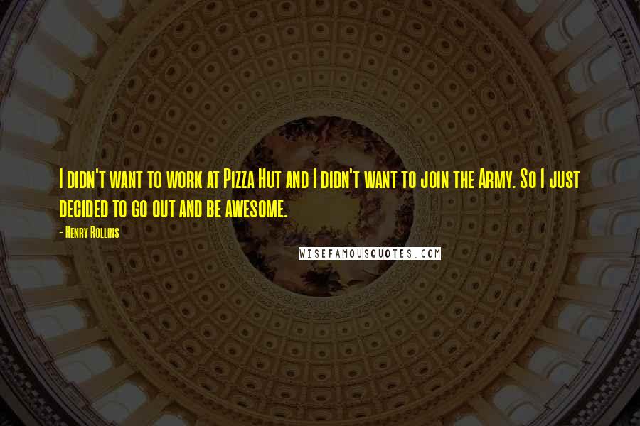 Henry Rollins Quotes: I didn't want to work at Pizza Hut and I didn't want to join the Army. So I just decided to go out and be awesome.