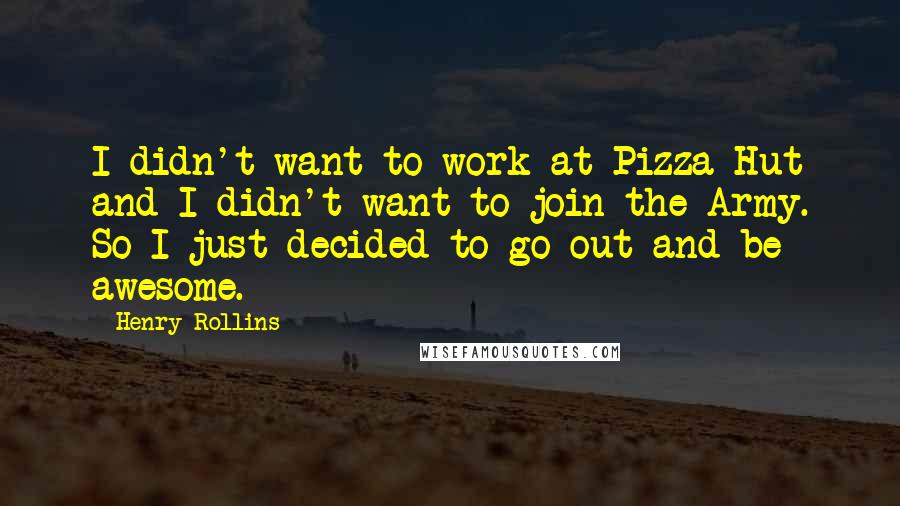 Henry Rollins Quotes: I didn't want to work at Pizza Hut and I didn't want to join the Army. So I just decided to go out and be awesome.