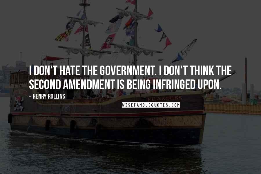Henry Rollins Quotes: I don't hate the government. I don't think the Second Amendment is being infringed upon.