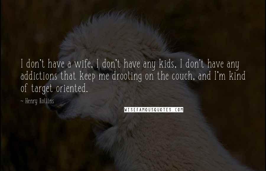 Henry Rollins Quotes: I don't have a wife, I don't have any kids, I don't have any addictions that keep me drooling on the couch, and I'm kind of target oriented.