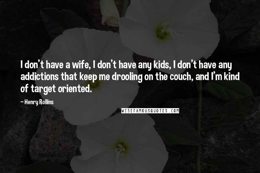 Henry Rollins Quotes: I don't have a wife, I don't have any kids, I don't have any addictions that keep me drooling on the couch, and I'm kind of target oriented.