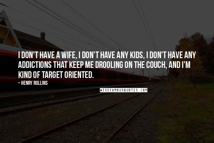 Henry Rollins Quotes: I don't have a wife, I don't have any kids, I don't have any addictions that keep me drooling on the couch, and I'm kind of target oriented.