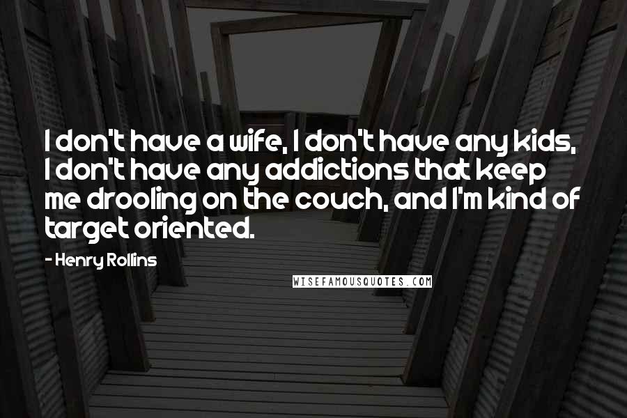 Henry Rollins Quotes: I don't have a wife, I don't have any kids, I don't have any addictions that keep me drooling on the couch, and I'm kind of target oriented.