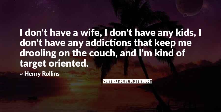 Henry Rollins Quotes: I don't have a wife, I don't have any kids, I don't have any addictions that keep me drooling on the couch, and I'm kind of target oriented.