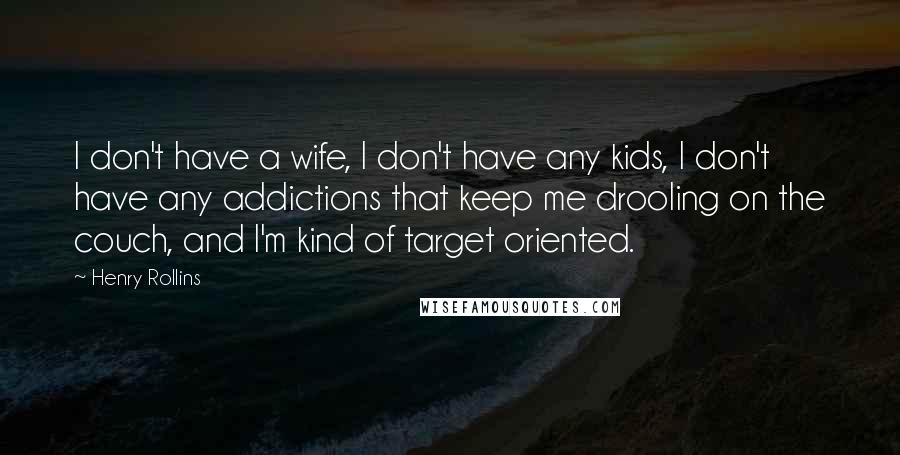 Henry Rollins Quotes: I don't have a wife, I don't have any kids, I don't have any addictions that keep me drooling on the couch, and I'm kind of target oriented.