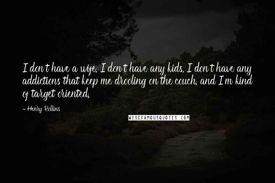 Henry Rollins Quotes: I don't have a wife, I don't have any kids, I don't have any addictions that keep me drooling on the couch, and I'm kind of target oriented.