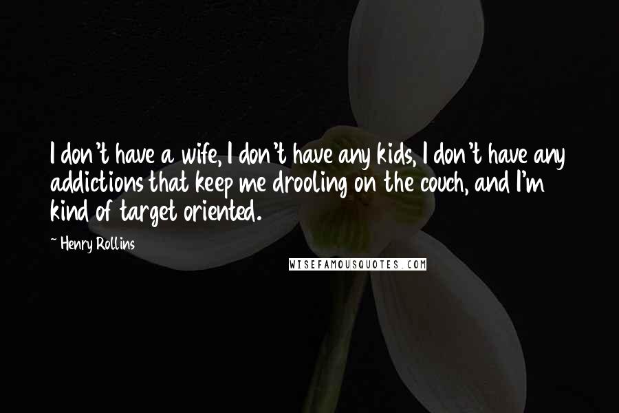 Henry Rollins Quotes: I don't have a wife, I don't have any kids, I don't have any addictions that keep me drooling on the couch, and I'm kind of target oriented.