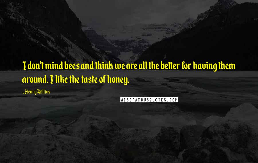 Henry Rollins Quotes: I don't mind bees and think we are all the better for having them around. I like the taste of honey.