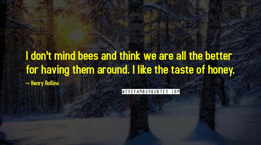 Henry Rollins Quotes: I don't mind bees and think we are all the better for having them around. I like the taste of honey.
