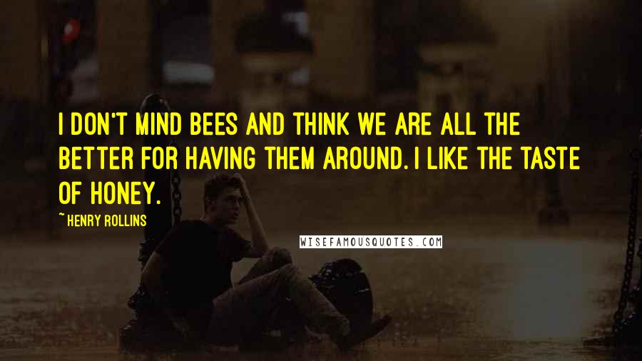 Henry Rollins Quotes: I don't mind bees and think we are all the better for having them around. I like the taste of honey.