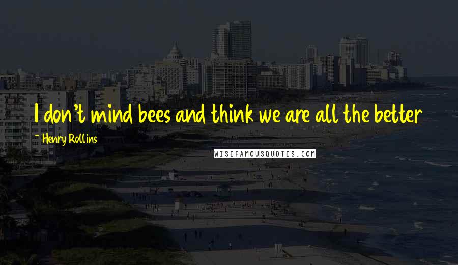 Henry Rollins Quotes: I don't mind bees and think we are all the better for having them around. I like the taste of honey.