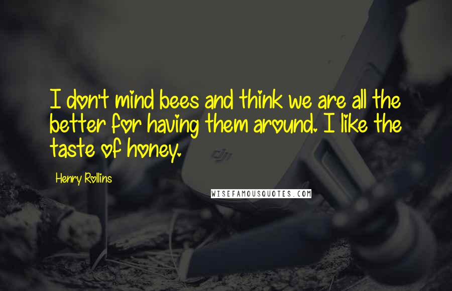 Henry Rollins Quotes: I don't mind bees and think we are all the better for having them around. I like the taste of honey.