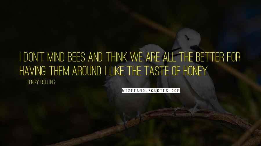 Henry Rollins Quotes: I don't mind bees and think we are all the better for having them around. I like the taste of honey.