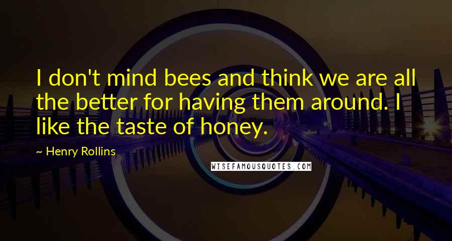 Henry Rollins Quotes: I don't mind bees and think we are all the better for having them around. I like the taste of honey.