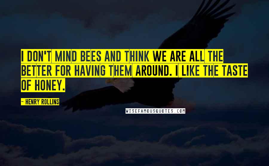 Henry Rollins Quotes: I don't mind bees and think we are all the better for having them around. I like the taste of honey.