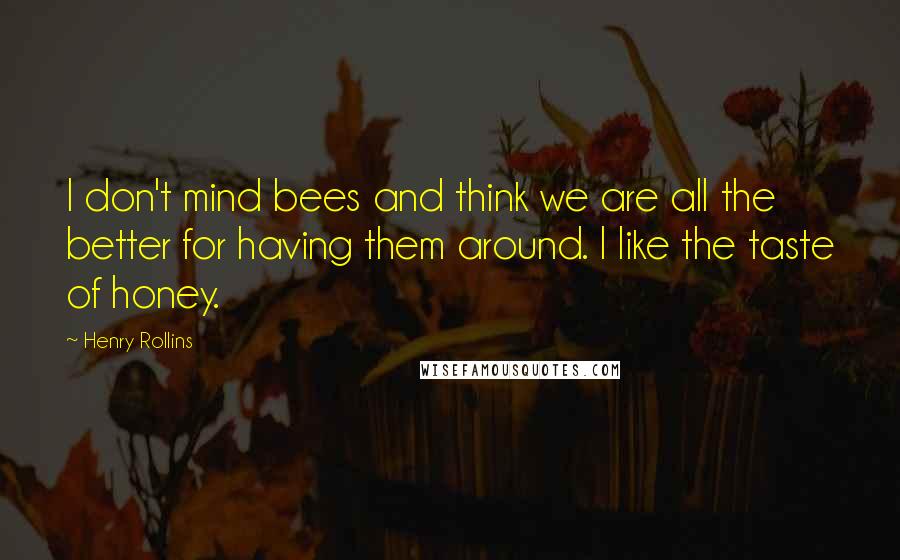 Henry Rollins Quotes: I don't mind bees and think we are all the better for having them around. I like the taste of honey.