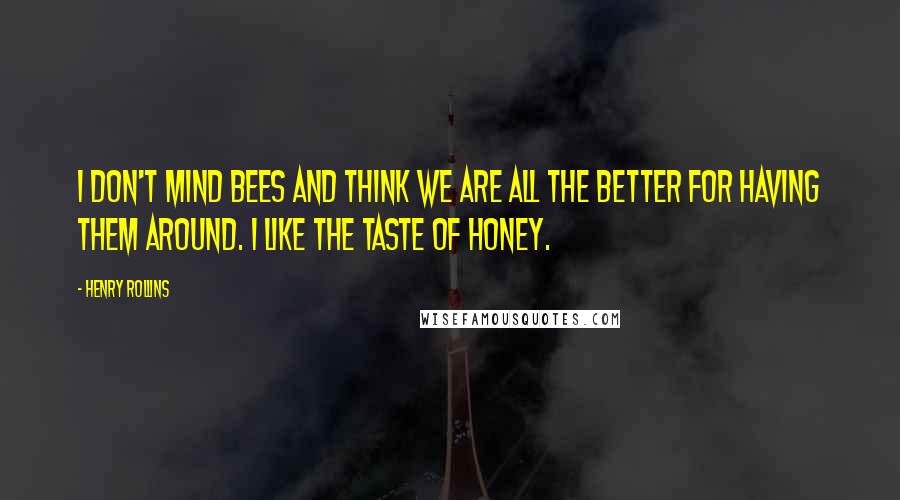 Henry Rollins Quotes: I don't mind bees and think we are all the better for having them around. I like the taste of honey.