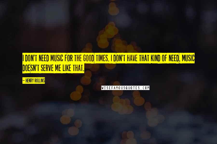 Henry Rollins Quotes: I don't need music for the good times. I don't have that kind of need. Music doesn't serve me like that.