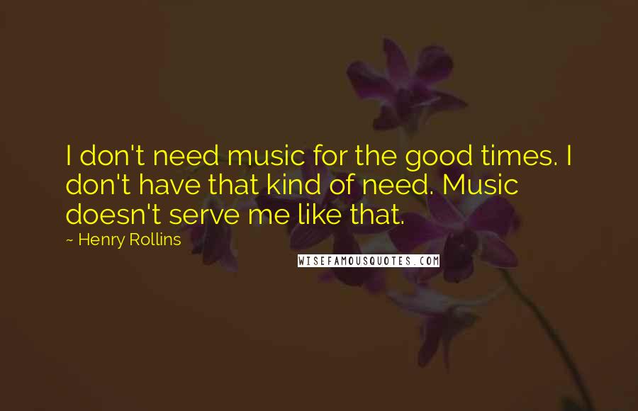 Henry Rollins Quotes: I don't need music for the good times. I don't have that kind of need. Music doesn't serve me like that.
