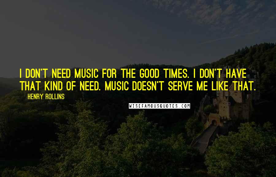Henry Rollins Quotes: I don't need music for the good times. I don't have that kind of need. Music doesn't serve me like that.
