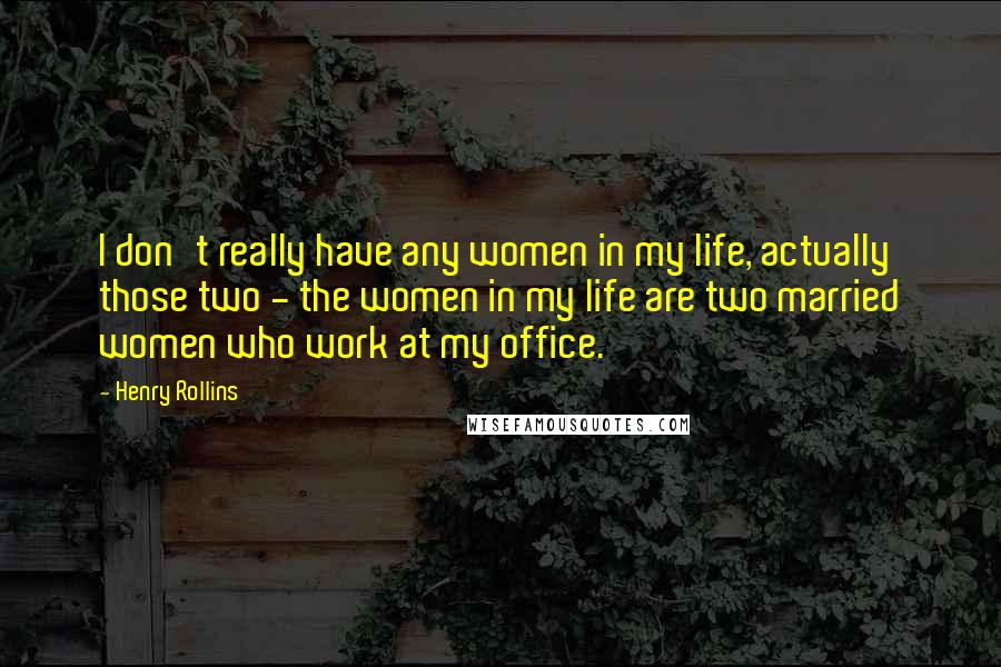 Henry Rollins Quotes: I don't really have any women in my life, actually those two - the women in my life are two married women who work at my office.