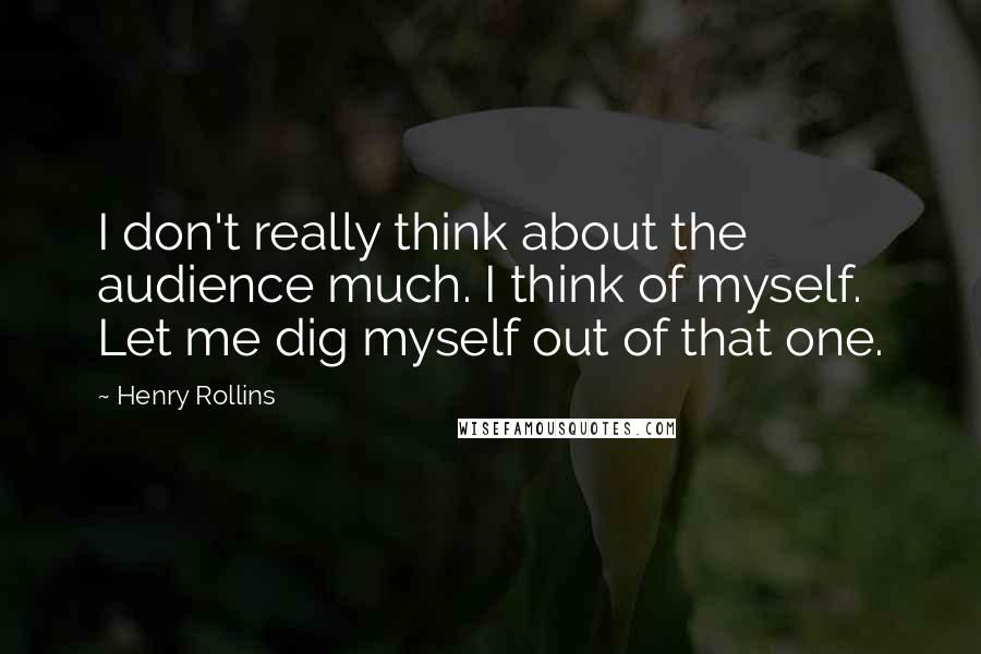 Henry Rollins Quotes: I don't really think about the audience much. I think of myself. Let me dig myself out of that one.