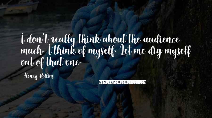 Henry Rollins Quotes: I don't really think about the audience much. I think of myself. Let me dig myself out of that one.