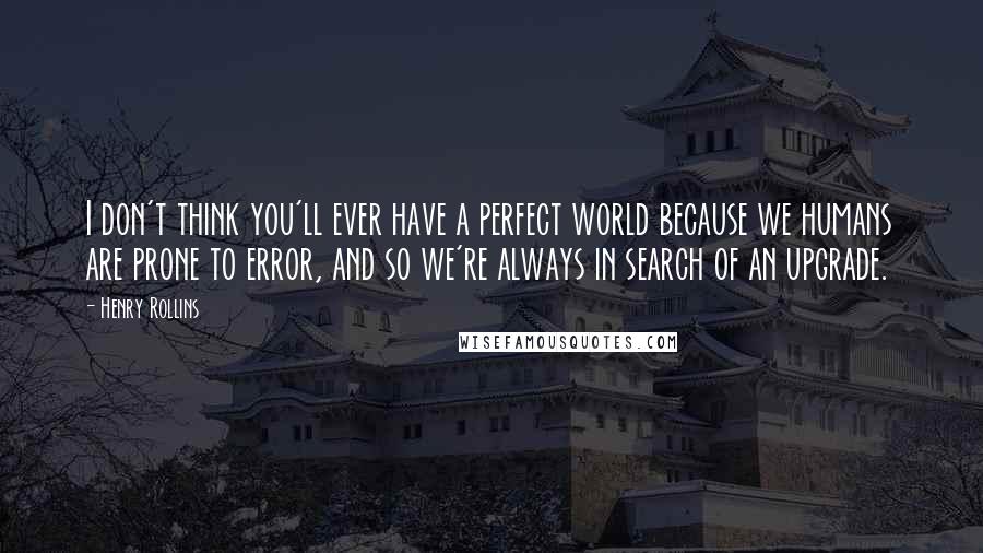 Henry Rollins Quotes: I don't think you'll ever have a perfect world because we humans are prone to error, and so we're always in search of an upgrade.