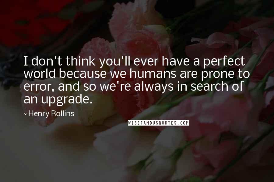 Henry Rollins Quotes: I don't think you'll ever have a perfect world because we humans are prone to error, and so we're always in search of an upgrade.