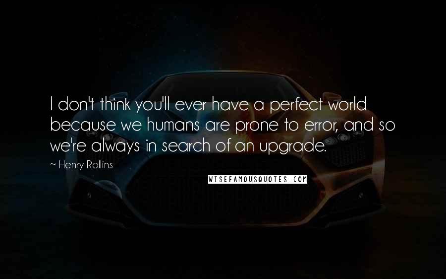 Henry Rollins Quotes: I don't think you'll ever have a perfect world because we humans are prone to error, and so we're always in search of an upgrade.