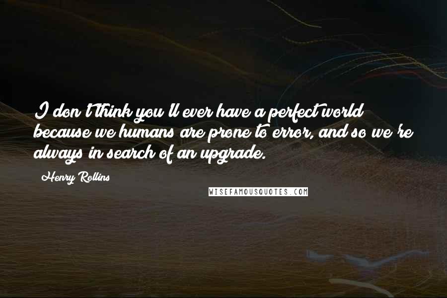 Henry Rollins Quotes: I don't think you'll ever have a perfect world because we humans are prone to error, and so we're always in search of an upgrade.