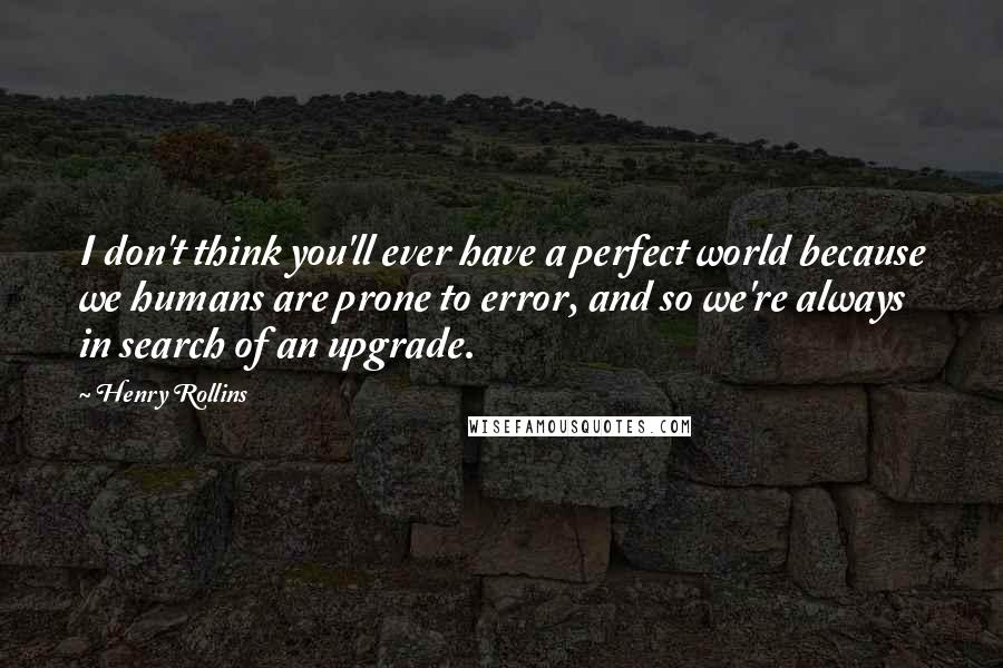 Henry Rollins Quotes: I don't think you'll ever have a perfect world because we humans are prone to error, and so we're always in search of an upgrade.