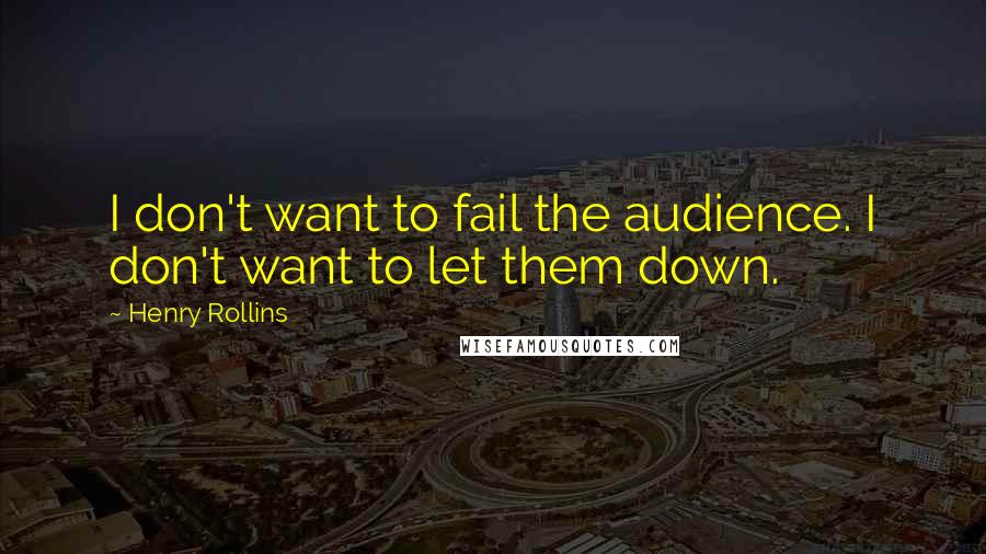 Henry Rollins Quotes: I don't want to fail the audience. I don't want to let them down.