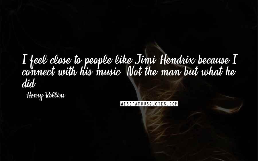 Henry Rollins Quotes: I feel close to people like Jimi Hendrix because I connect with his music. Not the man but what he did.