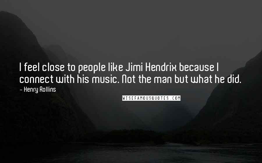 Henry Rollins Quotes: I feel close to people like Jimi Hendrix because I connect with his music. Not the man but what he did.