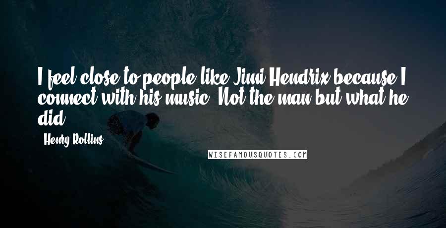 Henry Rollins Quotes: I feel close to people like Jimi Hendrix because I connect with his music. Not the man but what he did.