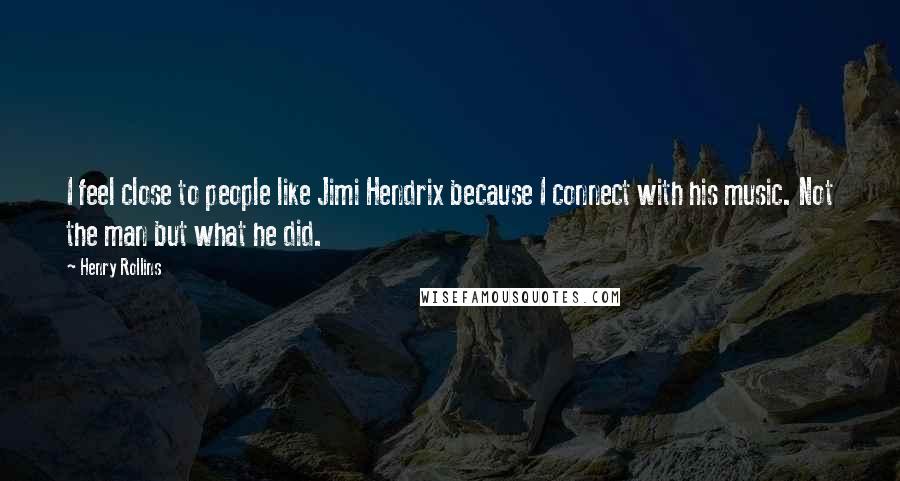 Henry Rollins Quotes: I feel close to people like Jimi Hendrix because I connect with his music. Not the man but what he did.