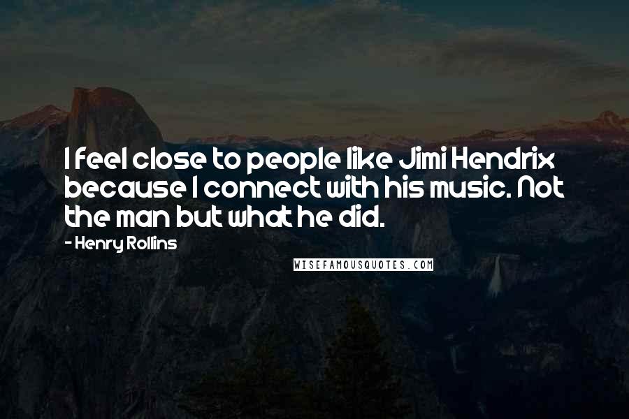 Henry Rollins Quotes: I feel close to people like Jimi Hendrix because I connect with his music. Not the man but what he did.