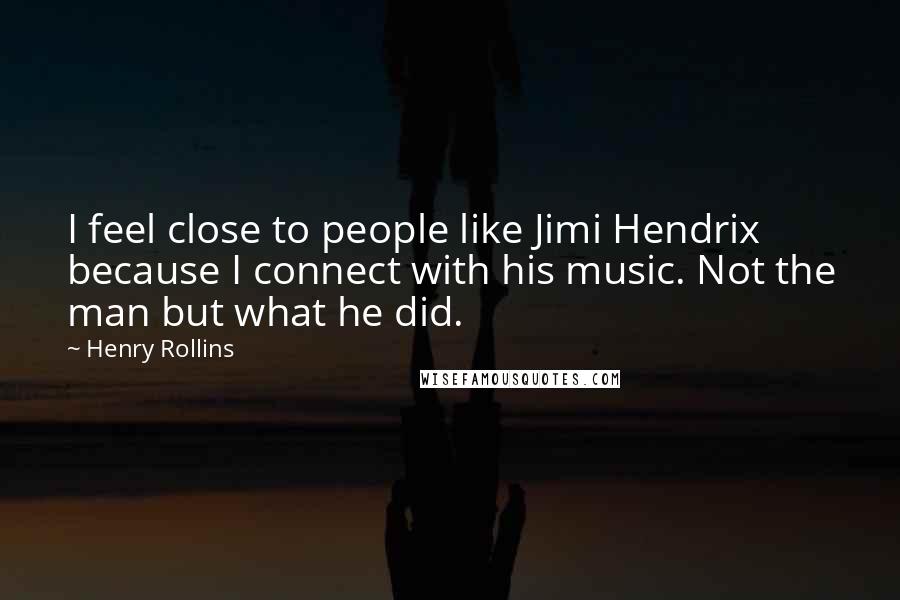 Henry Rollins Quotes: I feel close to people like Jimi Hendrix because I connect with his music. Not the man but what he did.
