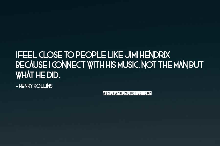 Henry Rollins Quotes: I feel close to people like Jimi Hendrix because I connect with his music. Not the man but what he did.