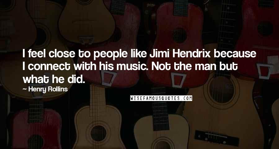 Henry Rollins Quotes: I feel close to people like Jimi Hendrix because I connect with his music. Not the man but what he did.