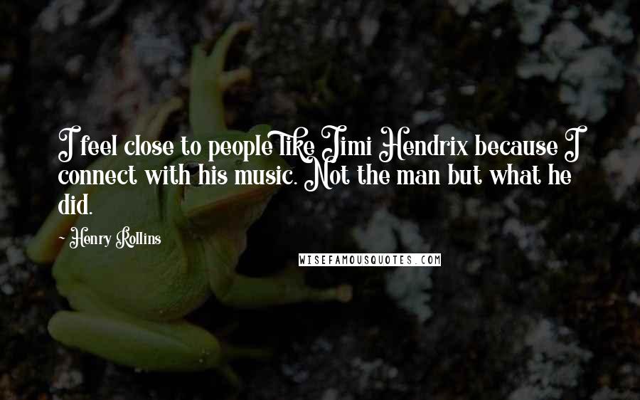 Henry Rollins Quotes: I feel close to people like Jimi Hendrix because I connect with his music. Not the man but what he did.
